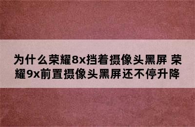 为什么荣耀8x挡着摄像头黑屏 荣耀9x前置摄像头黑屏还不停升降